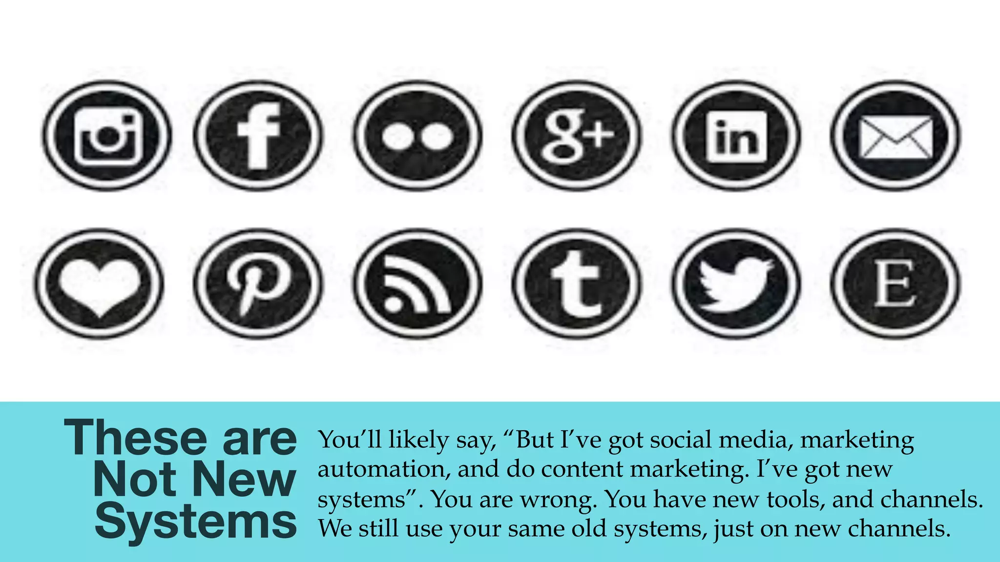 @msweezey
These are
Not New
Systems 
You’ll likely say, “But I’ve got social media, marketing
automation, and do content marketing. I’ve got new
systems”. You are wrong. You have new tools, and channels.
We still use your same old systems, just on new channels.
 