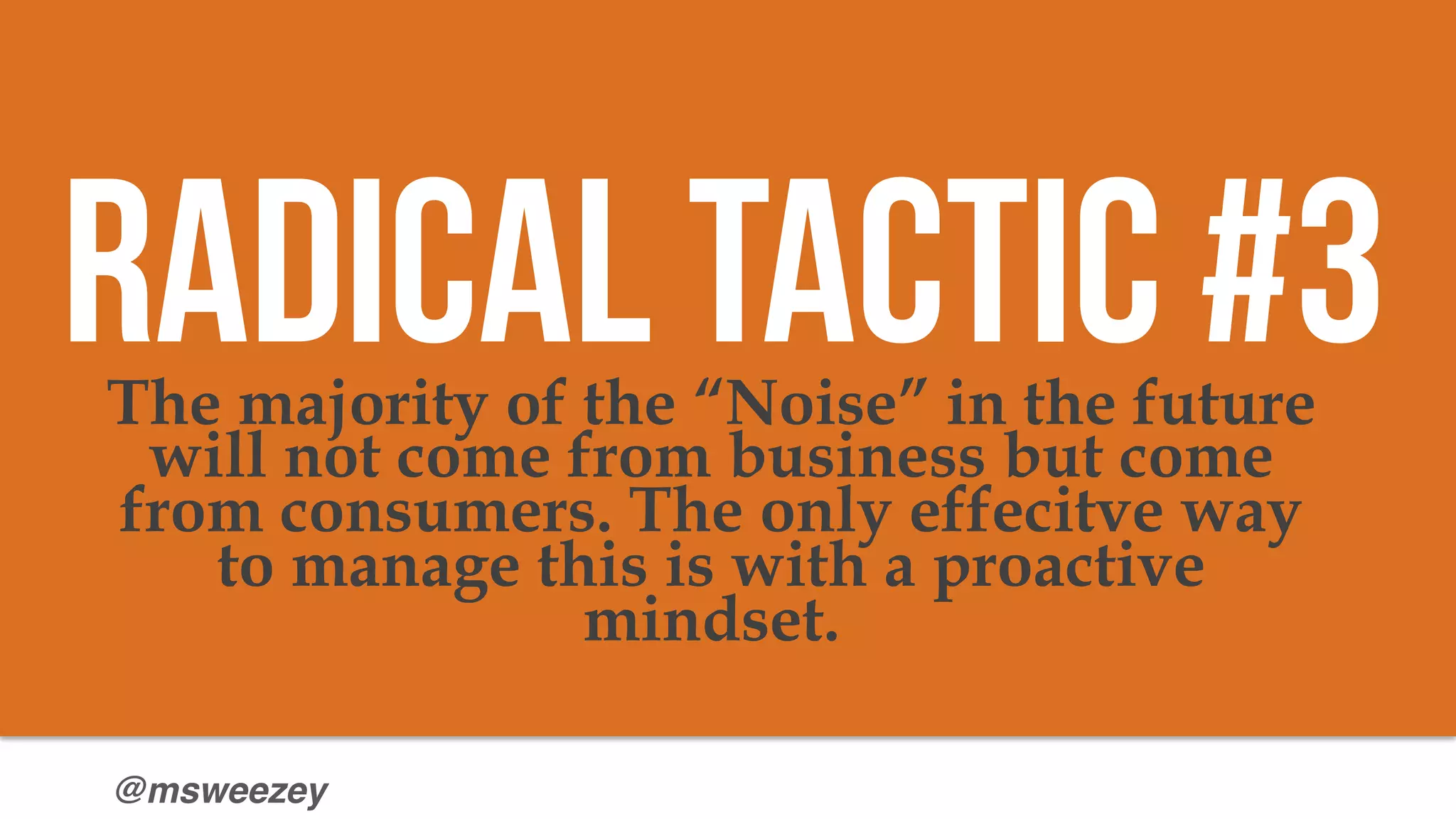 @msweezey
The majority of the “Noise” in the future
will not come from business but come
from consumers. The only effecitve way
to manage this is with a proactive
mindset.
Radical Tactic #3
 