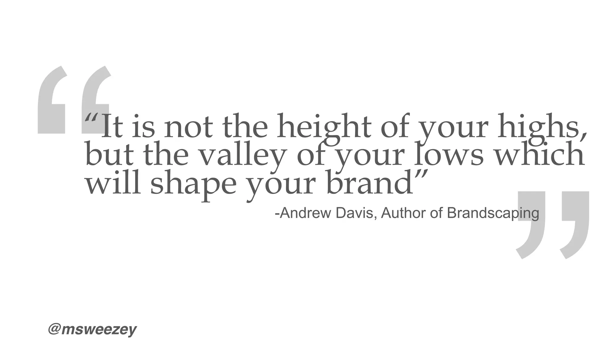 @msweezey
“It is not the height of your highs,
but the valley of your lows which
will shape your brand”
-Andrew Davis, Author of Brandscaping
“
“
 