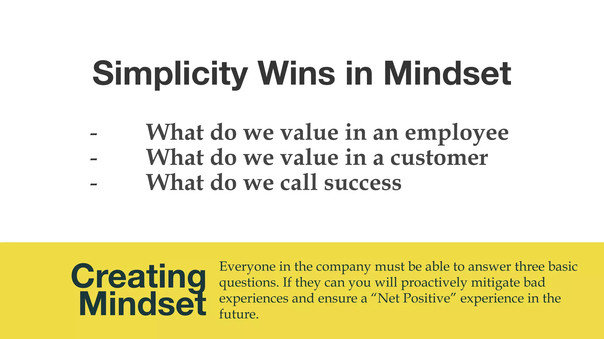 @msweezey
Creating 
Mindset
Everyone in the company must be able to answer three basic
questions. If they can you will proactively mitigate bad
experiences and ensure a “Net Positive” experience in the
future.
-  What do we value in an employee
-  What do we value in a customer
-  What do we call success
Simplicity Wins in Mindset
 