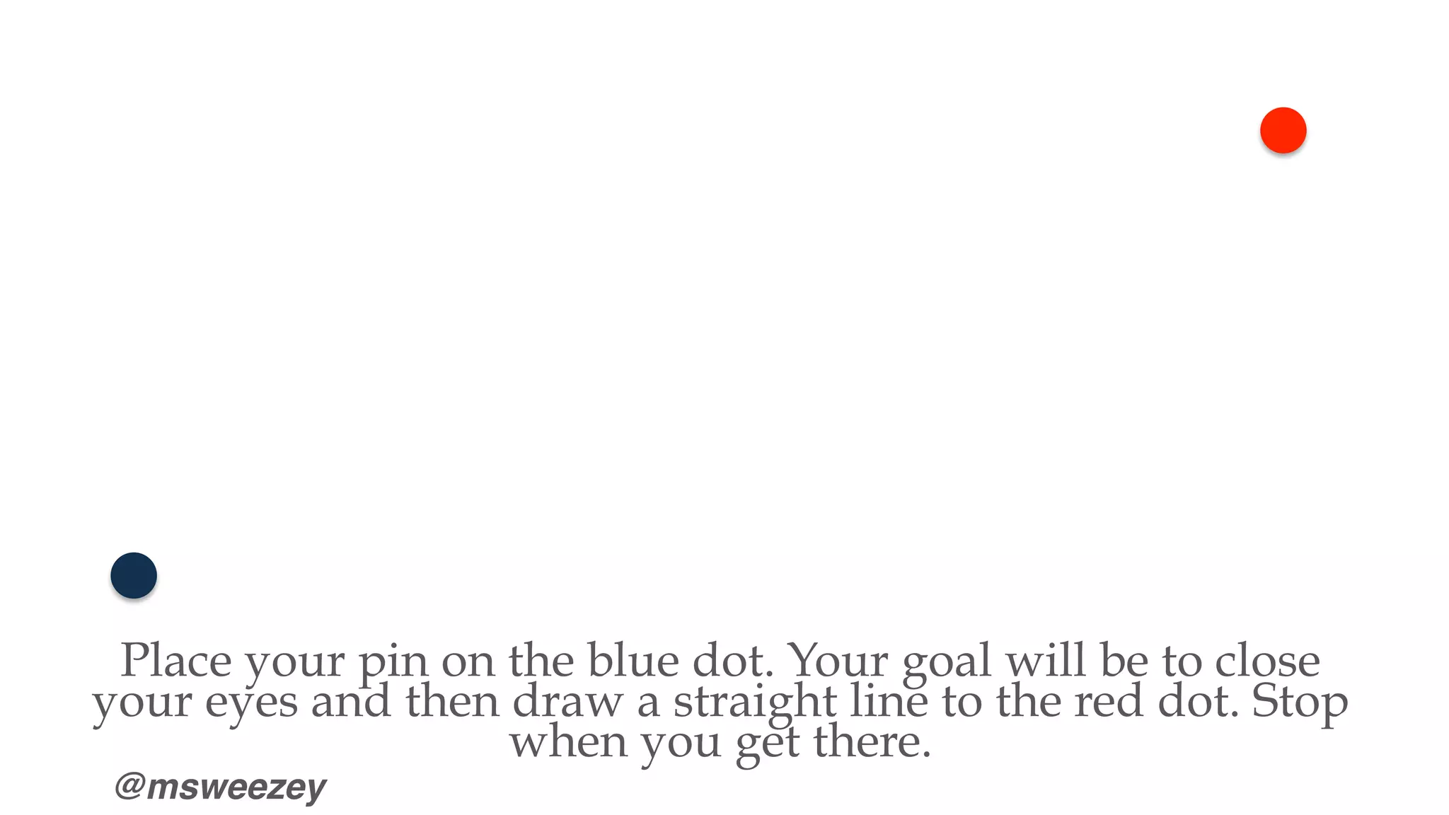 @msweezey
Place your pin on the blue dot. Your goal will be to close
your eyes and then draw a straight line to the red dot. Stop
when you get there.
 