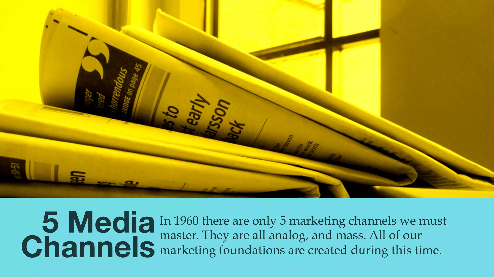 @msweezey
5 Media 
Channels
In 1960 there are only 5 marketing channels we must
master. They are all analog, and mass. All of our
marketing foundations are created during this time.
 