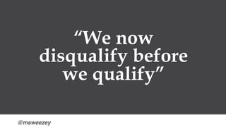 @msweezey
“We now
disqualify before
we qualify”
 