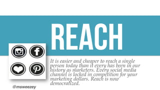 @msweezey
REACHIt is easier and cheaper to reach a single
person today than it every has been in our
history as marketers....