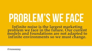 @msweezey
Infinite noise is the largest marketing
problem we face in the future. Our current
models and foundations are no...