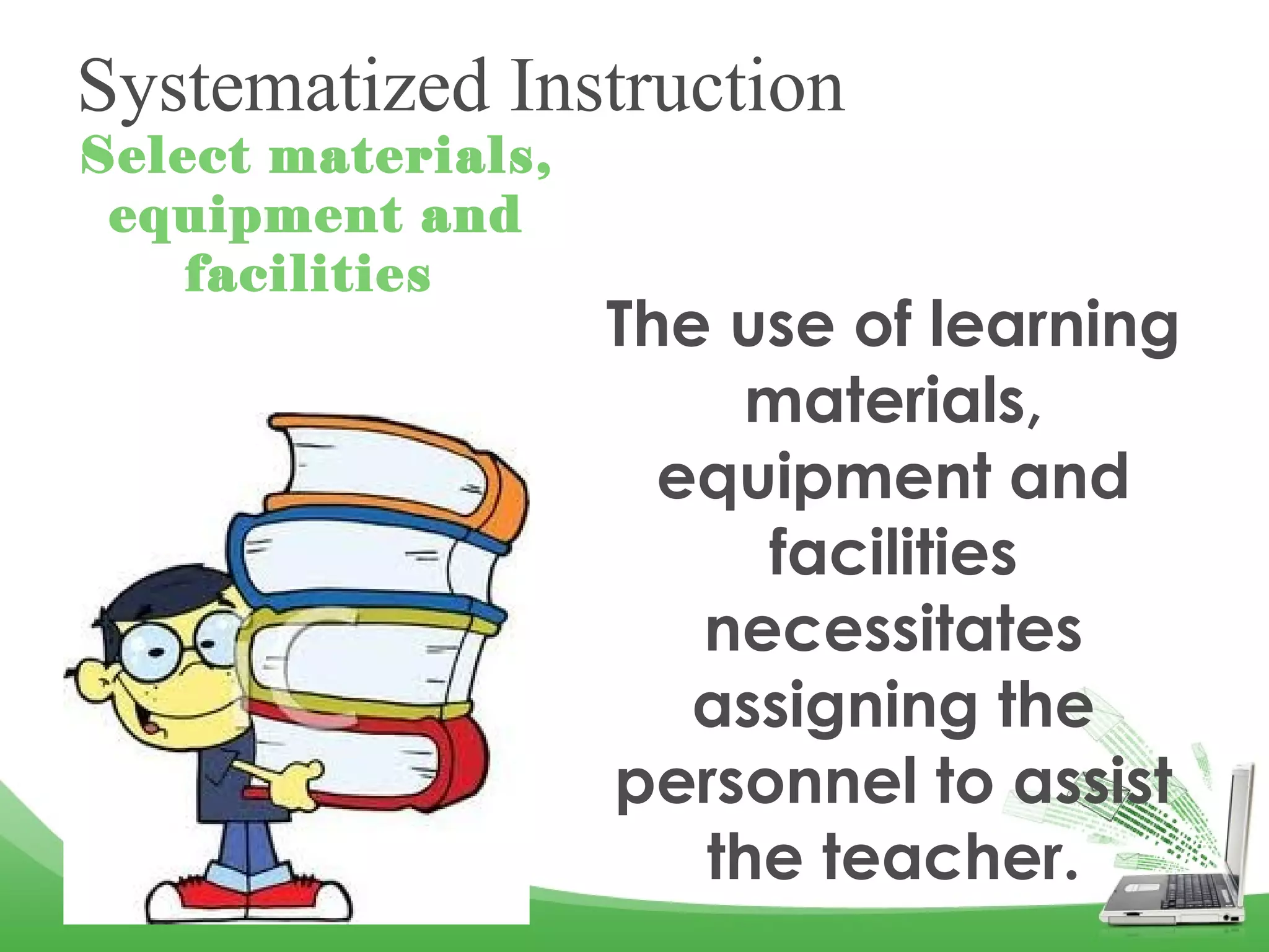 Systematized Instruction
Select materials,
equipment and
facilities
The use of learning
materials,
equipment and
facilities
necessitates
assigning the
personnel to assist
the teacher.
 