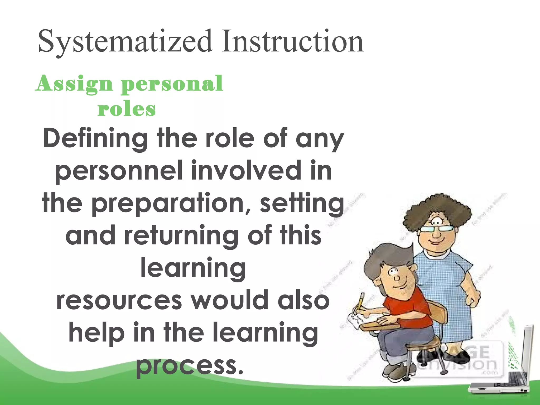 Systematized Instruction
Assign personal
roles
Defining the role of any
personnel involved in
the preparation, setting
and returning of this
learning
resources would also
help in the learning
process.
 