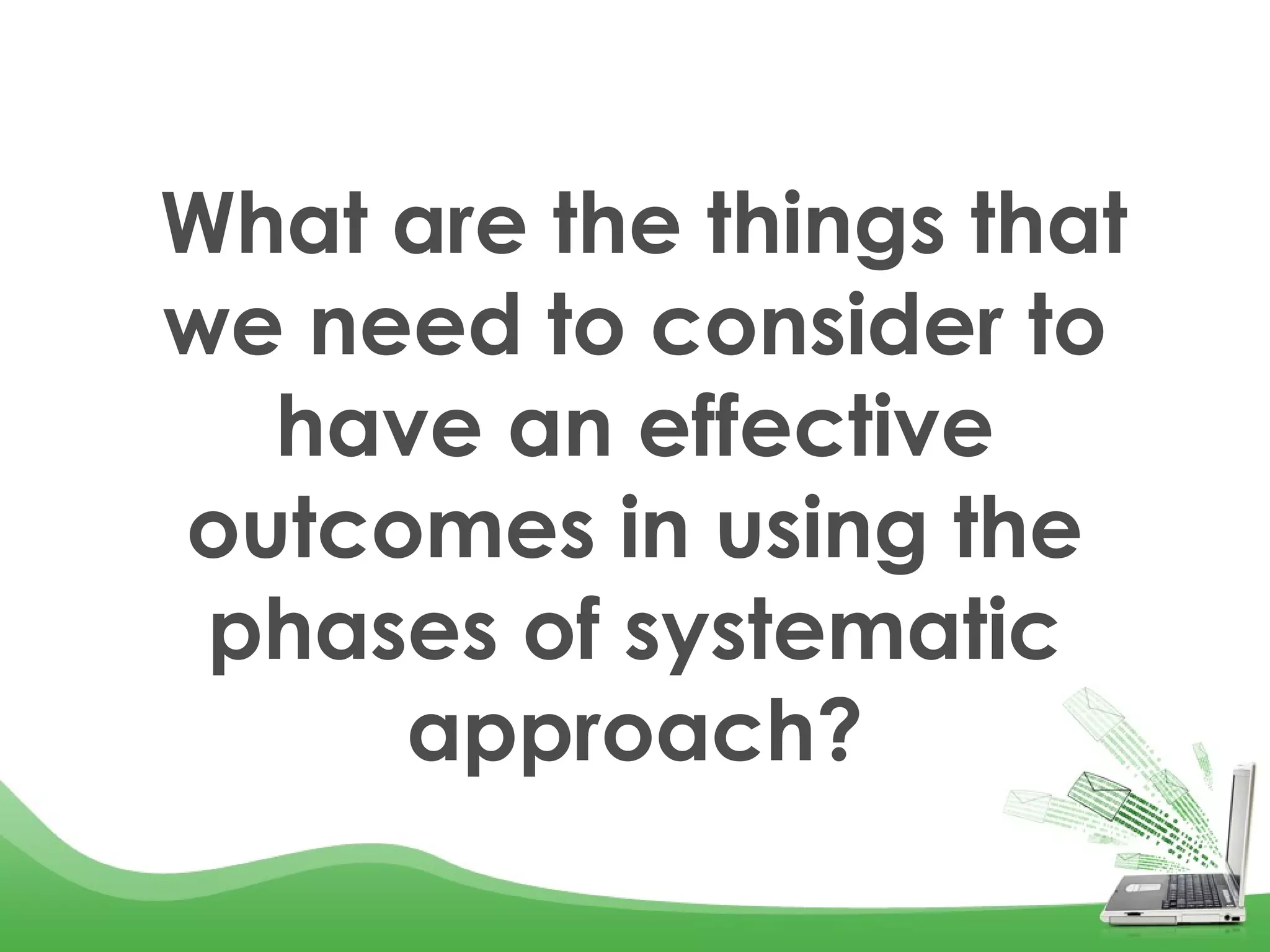  What are the things that
we need to consider to
have an effective
outcomes in using the
phases of systematic
approach?
 