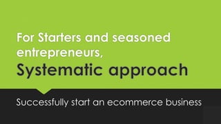 For Starters and seasoned
entrepreneurs,
Successfully start an ecommerce business
 