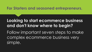 Looking to start ecommerce business
and don't know where to begin?
Follow important seven steps to make
complex ecommerce business very
simple.
 