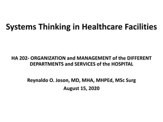 Systems Thinking in Healthcare Facilities
HA 202- ORGANIZATION and MANAGEMENT of the DIFFERENT
DEPARTMENTS and SERVICES of the HOSPITAL
Reynaldo O. Joson, MD, MHA, MHPEd, MSc Surg
August 15, 2020
 