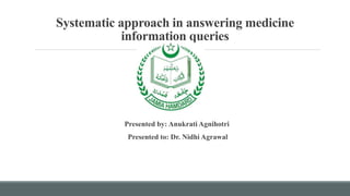Systematic approach in answering medicine
information queries
Presented by: Anukrati Agnihotri
Presented to: Dr. Nidhi Agrawal
 
