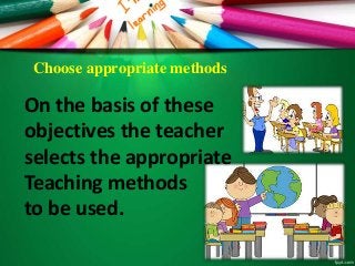 Choose appropriate methods
On the basis of these
objectives the teacher
selects the appropriate
Teaching methods
to be used.
 
