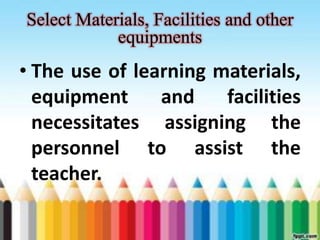 Select Materials, Facilities and other 
equipments 
• The use of learning materials, 
equipment and facilities 
necessitates assigning the 
personnel to assist the 
teacher. 
 