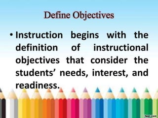 Define Objectives 
• Instruction begins with the 
definition of instructional 
objectives that consider the 
students’ needs, interest, and 
readiness. 
 