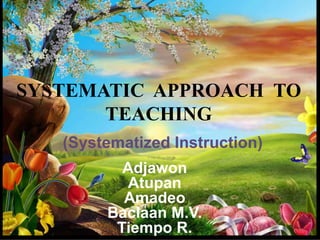 SYSTEMATIC APPROACH TO 
TEACHING 
(Systematized Instruction) 
Adjawon 
Atupan 
Amadeo 
Baclaan M.V. 
Tiempo R. 
 