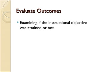 Evaluate Outcomes
Examining if the instructional objective
was attained or not