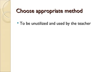Choose appropriate method
To be unutilized and used by the teacher