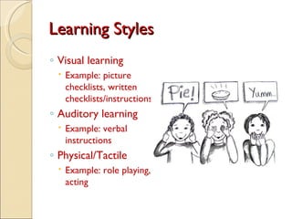 Learning Styles
◦ Visual learning
  Example: picture
   checklists, written
   checklists/instructions
◦ Auditory learning
  Example: verbal
   instructions
◦ Physical/Tactile
  Example: role playing,
   acting
 