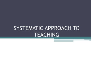 SYSTEMATIC APPROACH TO
TEACHING
 
