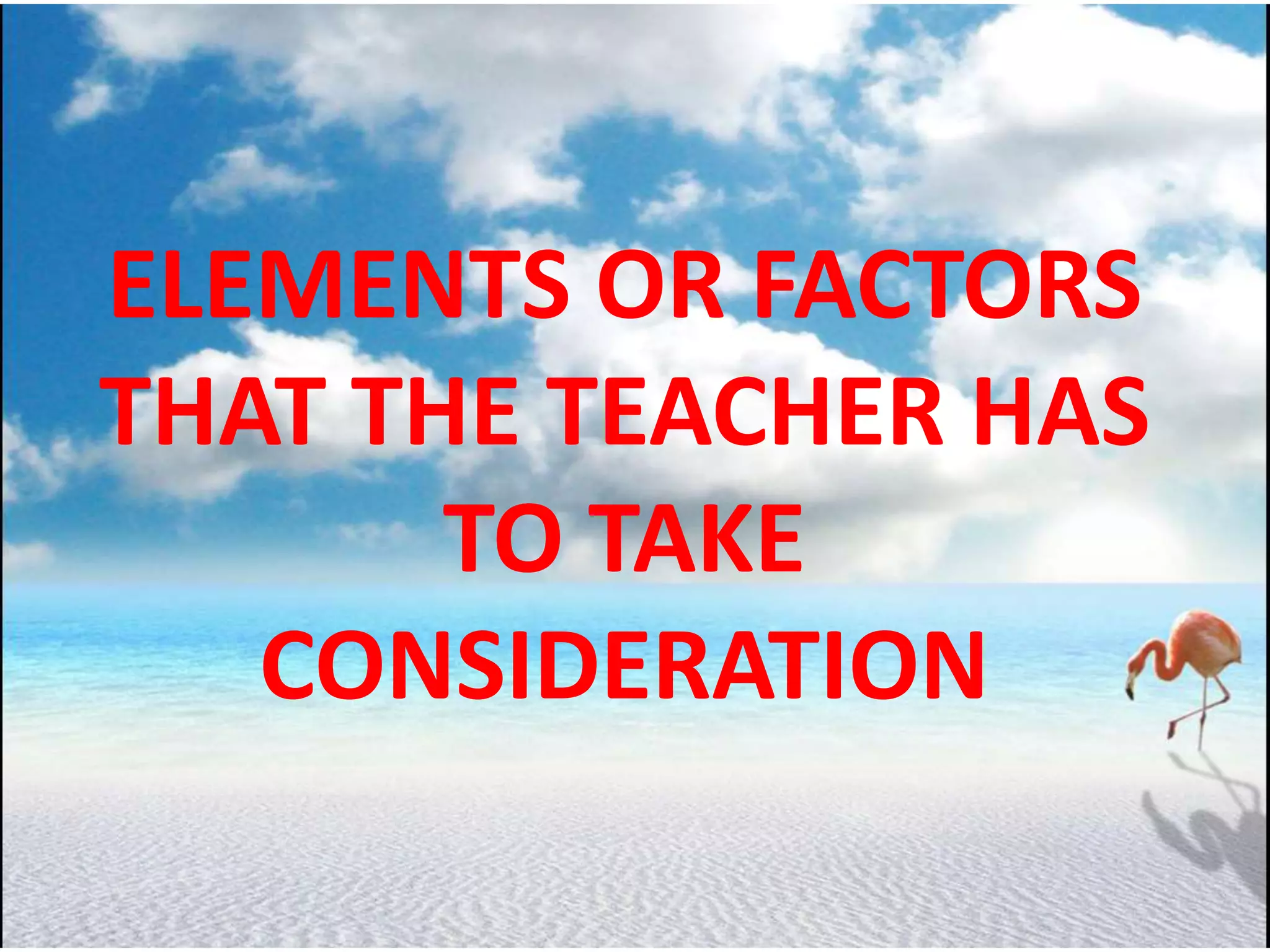 ELEMENTS OR FACTORS
THAT THE TEACHER HAS
TO TAKE
CONSIDERATION
 