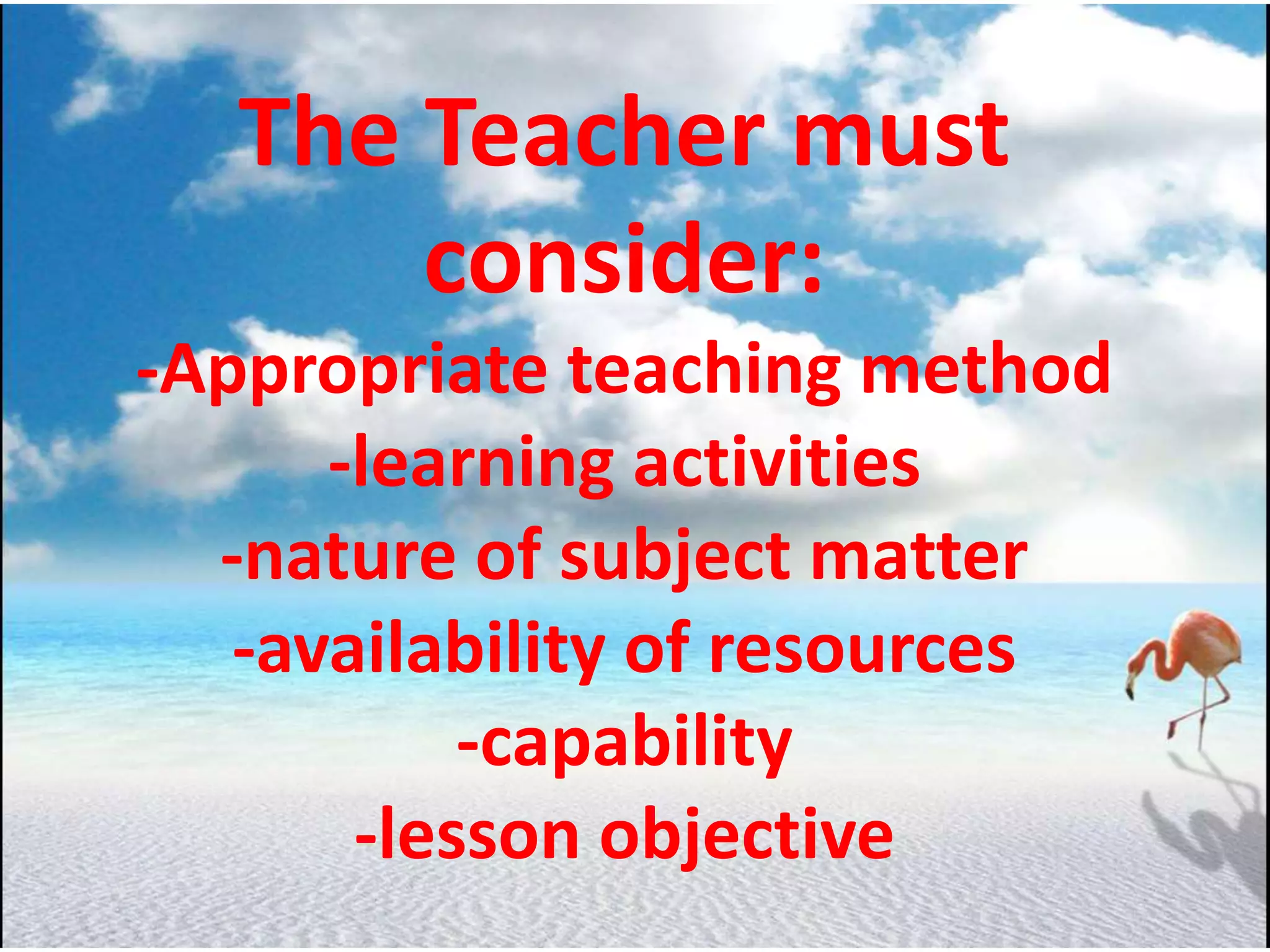 The Teacher must
consider:
-Appropriate teaching method
-learning activities
-nature of subject matter
-availability of resources
-capability
-lesson objective
 