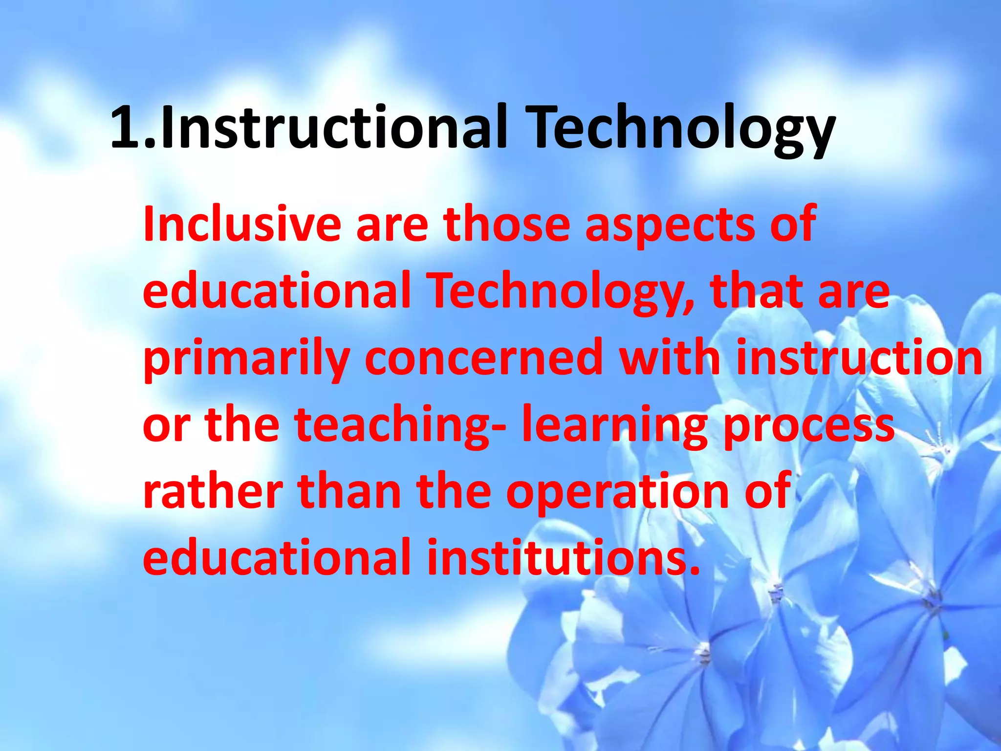 1.Instructional Technology
Inclusive are those aspects of
educational Technology, that are
primarily concerned with instruction
or the teaching- learning process
rather than the operation of
educational institutions.
 