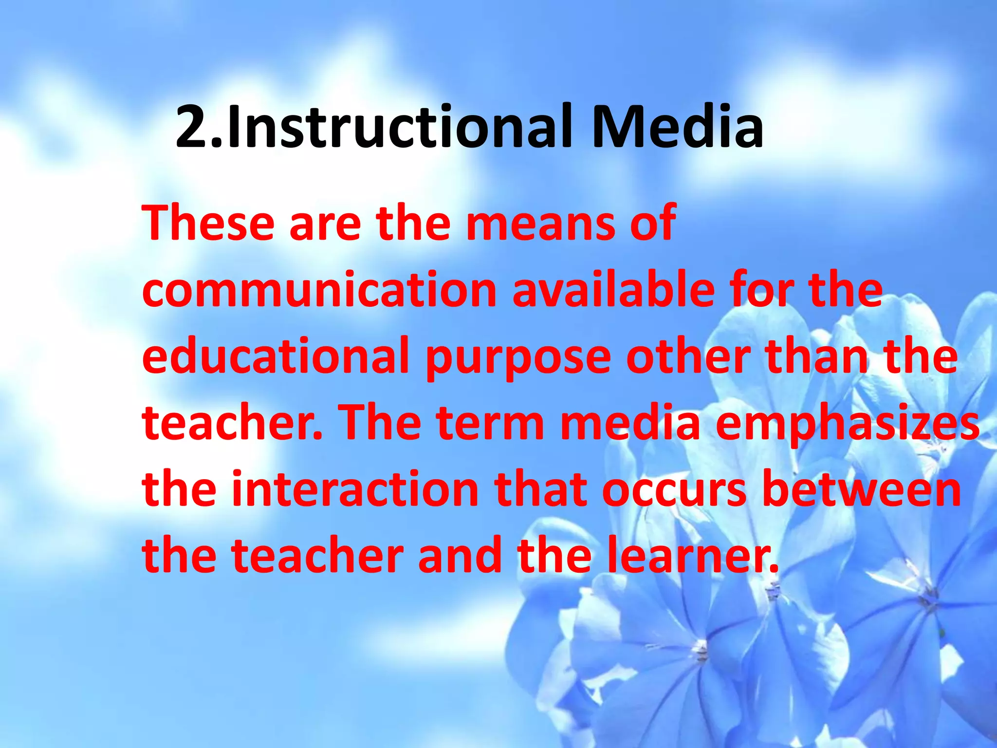 2.Instructional Media
These are the means of
communication available for the
educational purpose other than the
teacher. The term media emphasizes
the interaction that occurs between
the teacher and the learner.
 