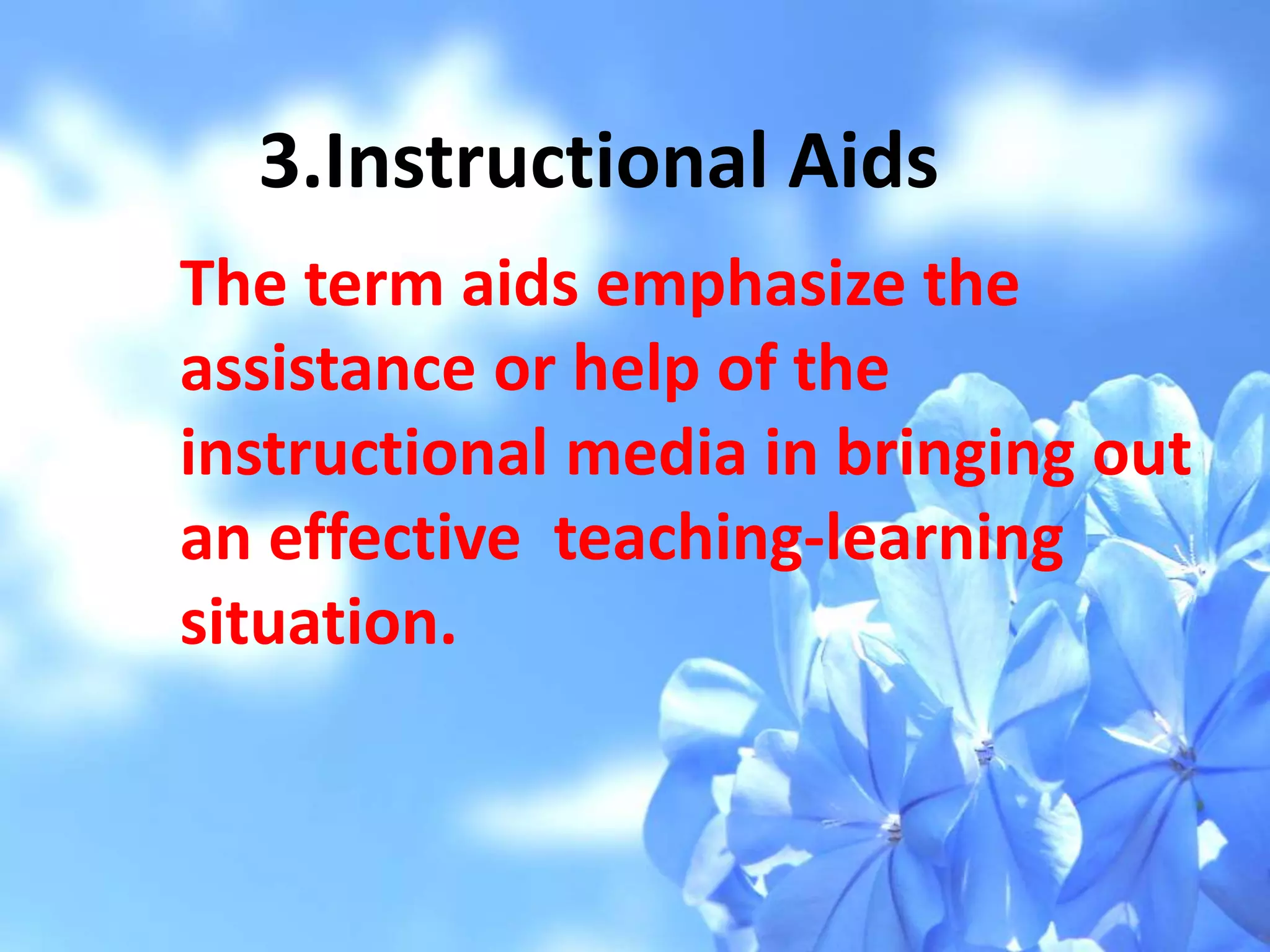 3.Instructional Aids
The term aids emphasize the
assistance or help of the
instructional media in bringing out
an effective teaching-learning
situation.
 