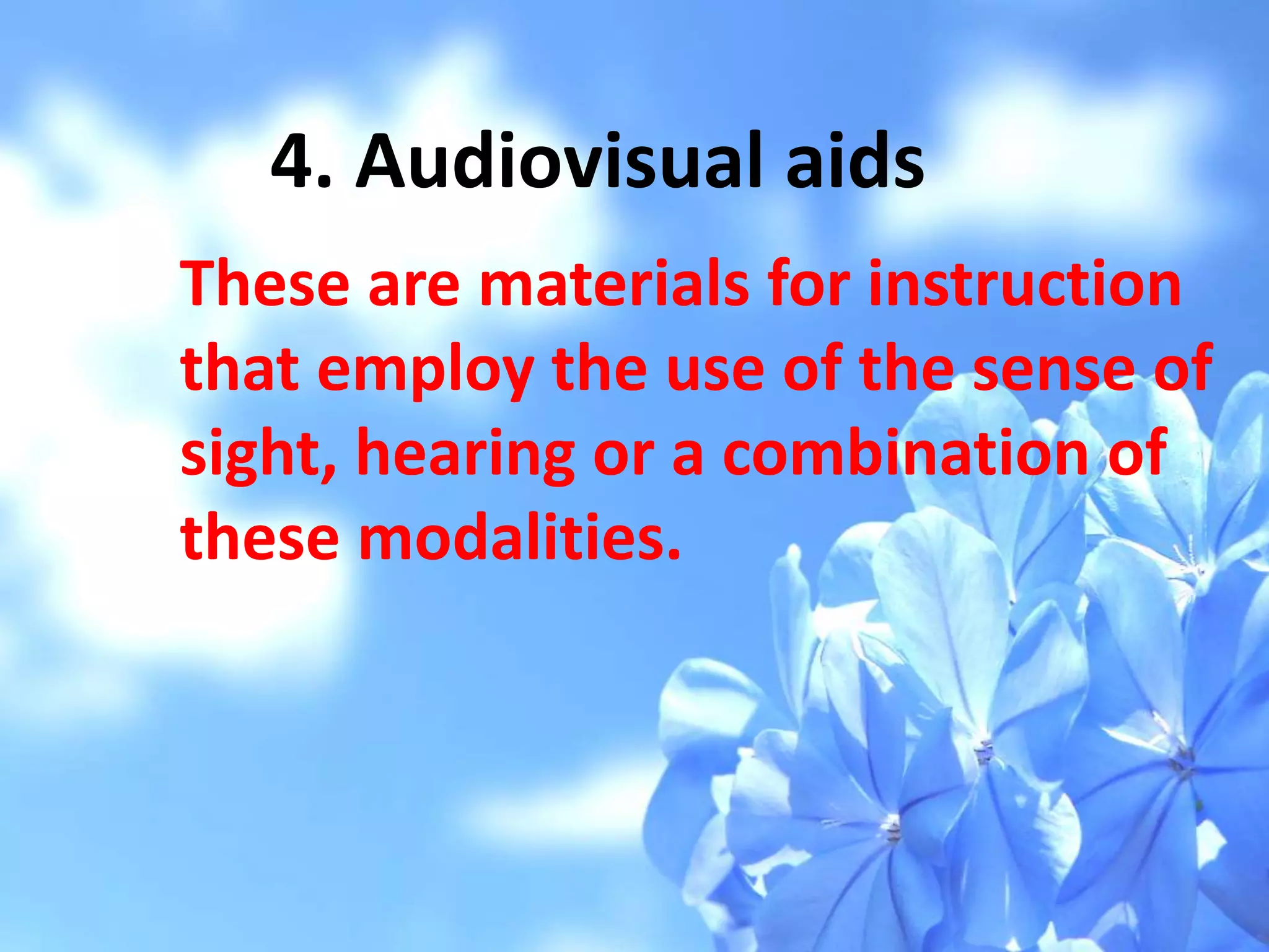 4. Audiovisual aids
These are materials for instruction
that employ the use of the sense of
sight, hearing or a combination of
these modalities.
 