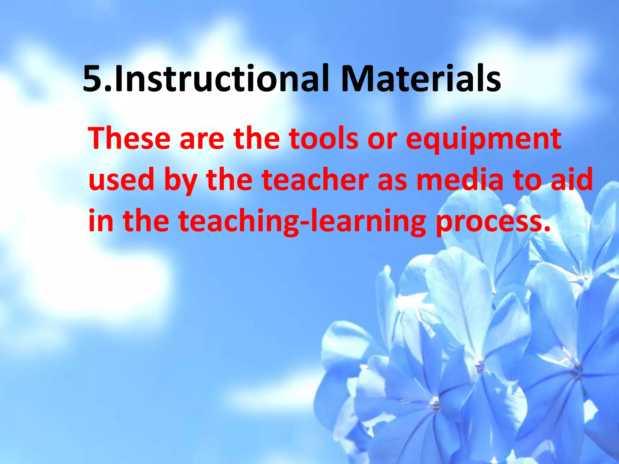 5.Instructional Materials
These are the tools or equipment
used by the teacher as media to aid
in the teaching-learning process.
 
