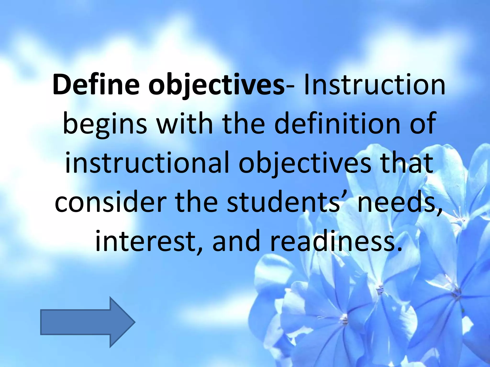 Define objectives- Instruction
begins with the definition of
instructional objectives that
consider the students’ needs,
interest, and readiness.
 