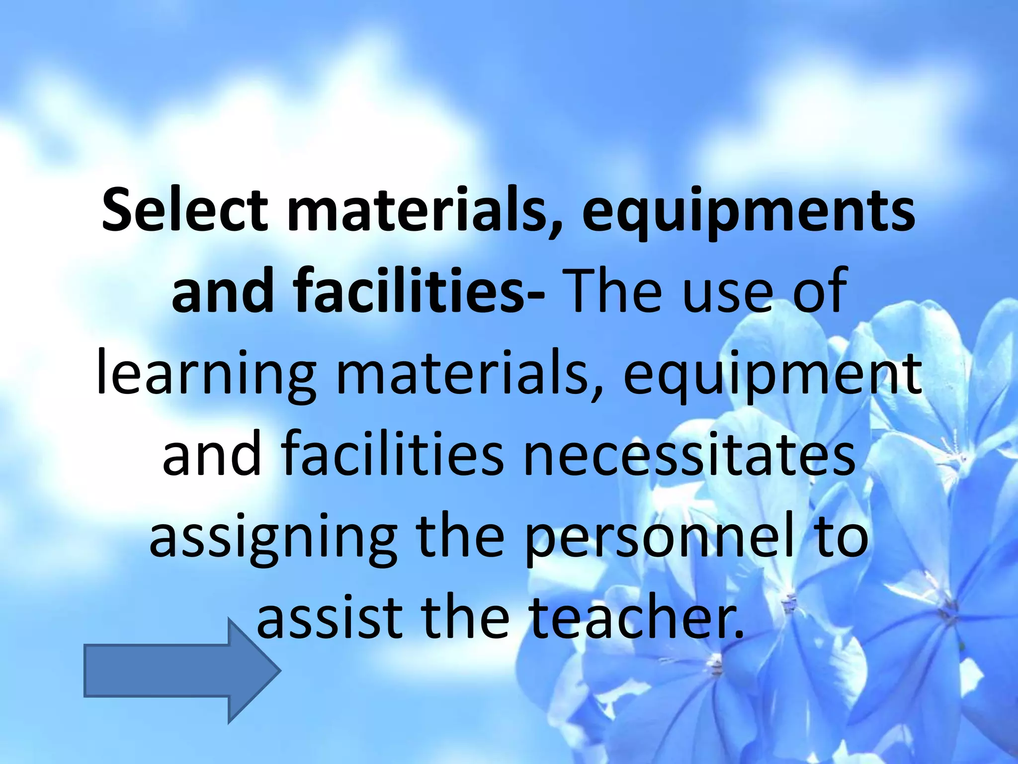 Select materials, equipments
and facilities- The use of
learning materials, equipment
and facilities necessitates
assigning the personnel to
assist the teacher.
 