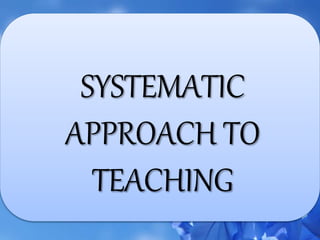 SYSTEMATIC
APPROACH TO
TEACHING
 