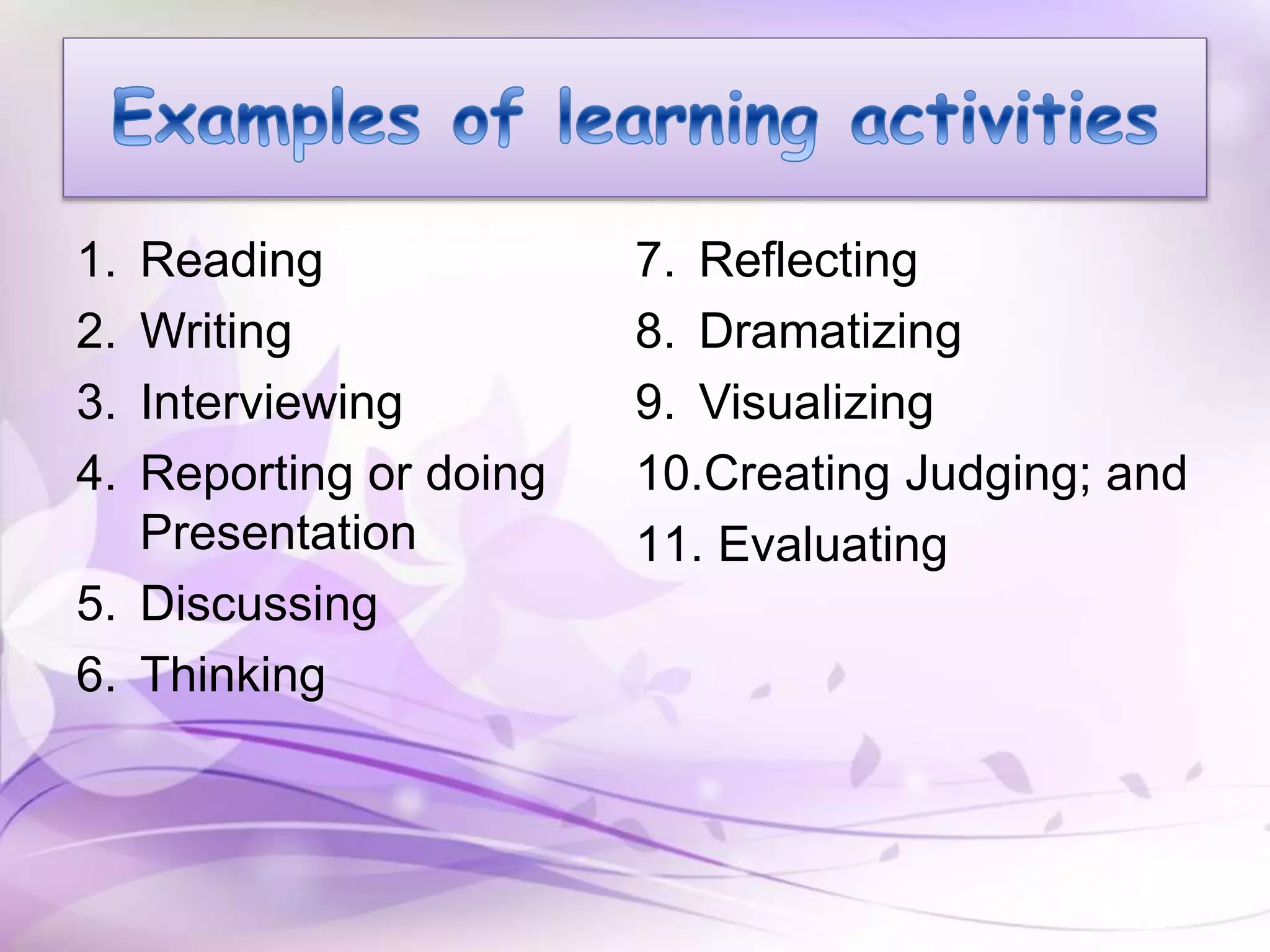 1. Reading
2. Writing
3. Interviewing
4. Reporting or doing
Presentation
5. Discussing
6. Thinking
7. Reflecting
8. Dramatizing
9. Visualizing
10.Creating Judging; and
11. Evaluating
 