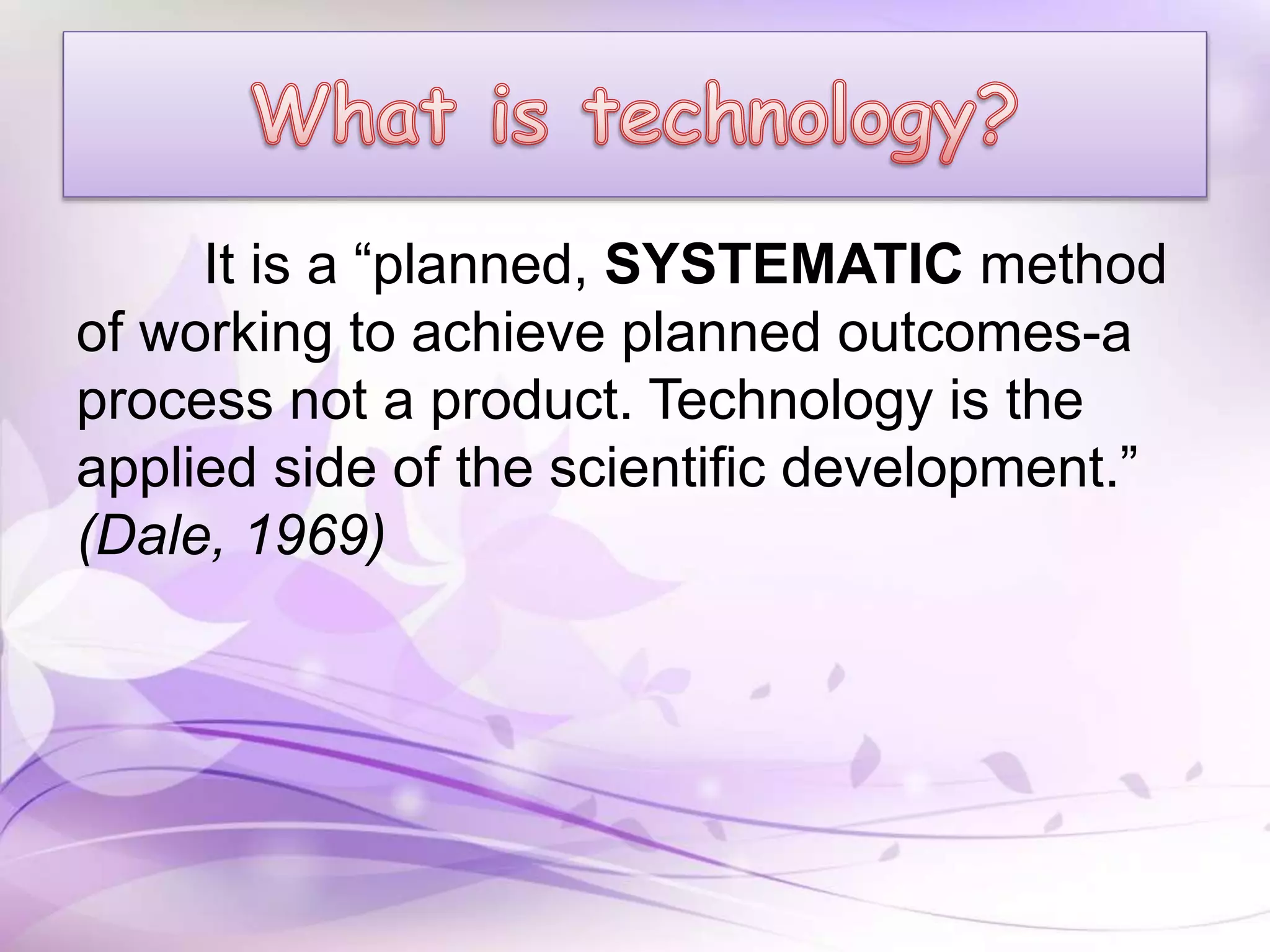It is a “planned, SYSTEMATIC method
of working to achieve planned outcomes-a
process not a product. Technology is the
applied side of the scientific development.”
(Dale, 1969)
 