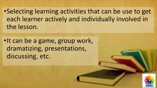 •Selecting learning activities that can be use to get
each learner actively and individually involved in
the lesson.
•It can be a game, group work,
dramatizing, presentations,
discussing, etc.
MENU
 
