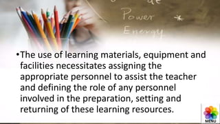 •The use of learning materials, equipment and
facilities necessitates assigning the
appropriate personnel to assist the teacher
and defining the role of any personnel
involved in the preparation, setting and
returning of these learning resources.
MENU
 