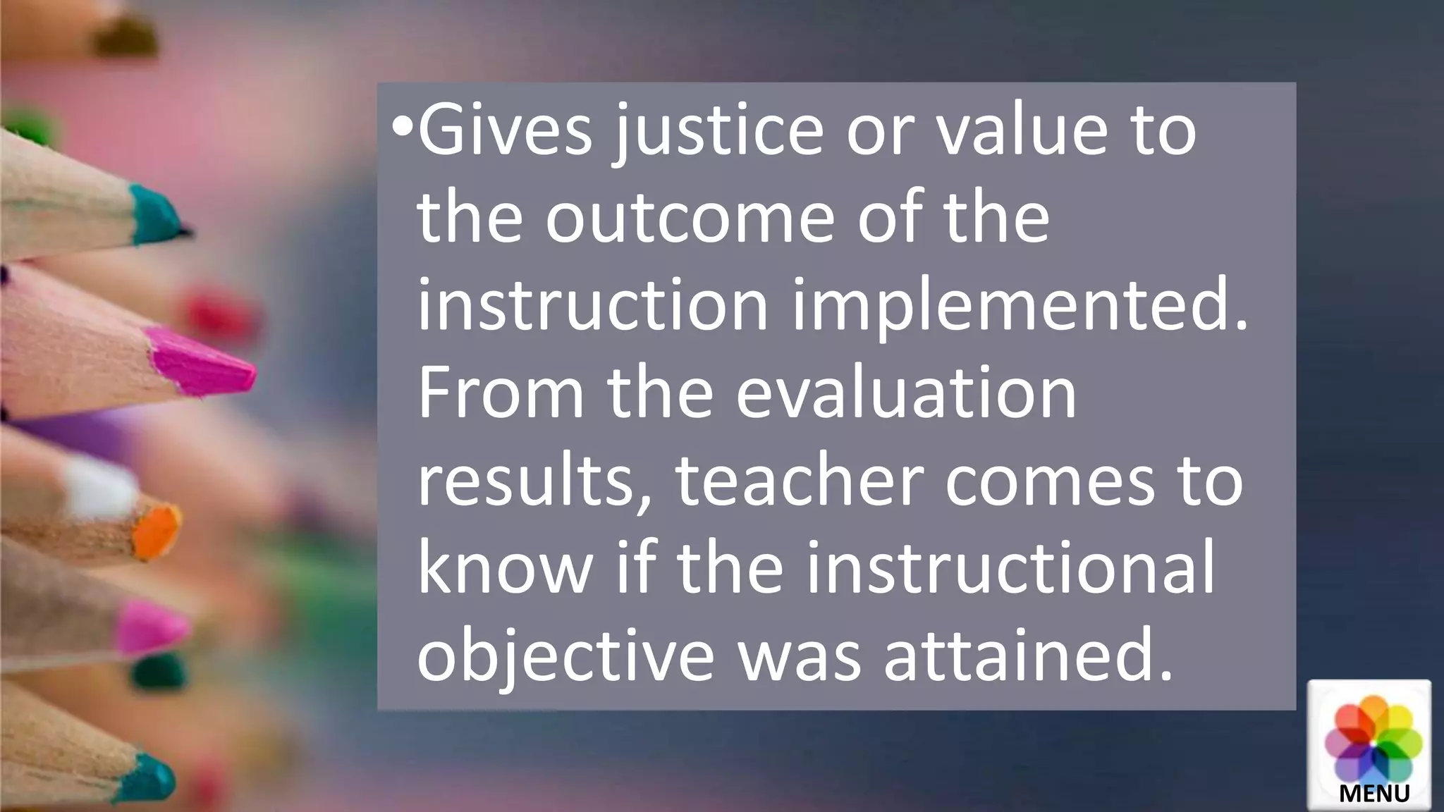 •Gives justice or value to
the outcome of the
instruction implemented.
From the evaluation
results, teacher comes to
know if the instructional
objective was attained.
MENU
 