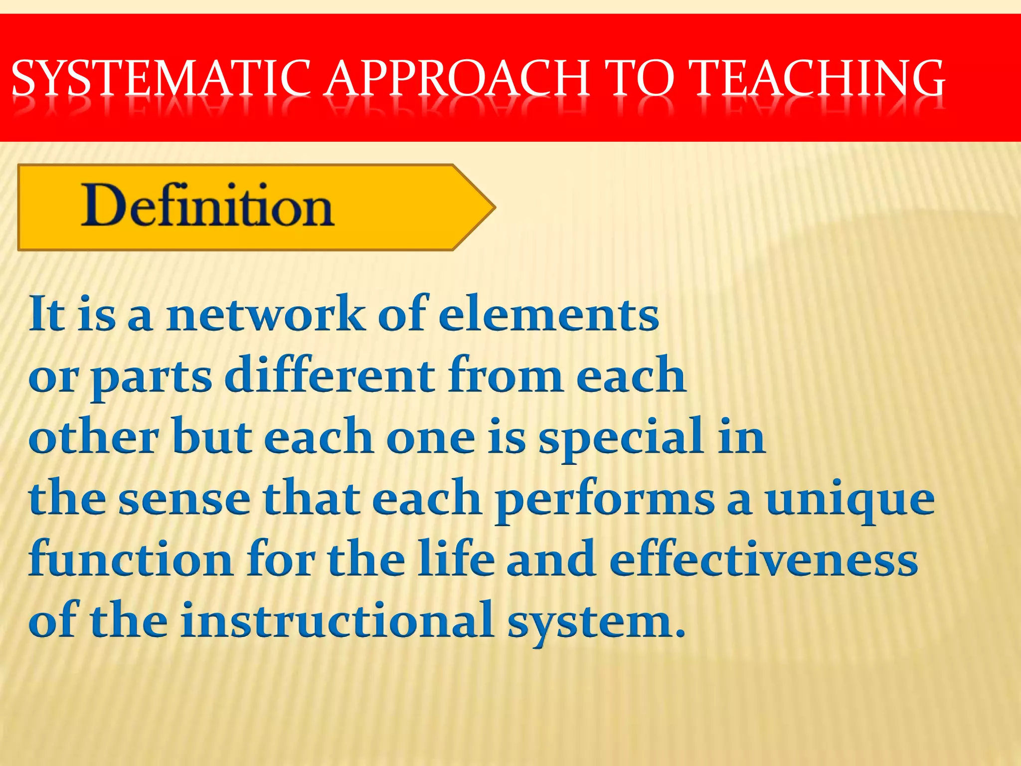 SYSTEMATIC APPROACH TO TEACHING
It is a network of elements
or parts different from each
other but each one is special in
the sense that each performs a unique
function for the life and effectiveness
of the instructional system.
 