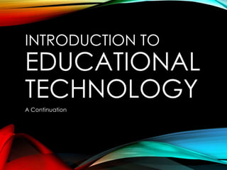 INTRODUCTION TO
EDUCATIONAL
TECHNOLOGY
A Continuation
 