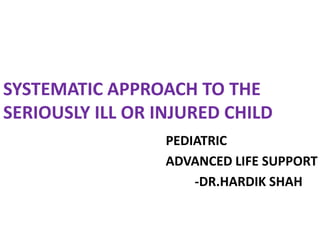 SYSTEMATIC APPROACH TO THE
SERIOUSLY ILL OR INJURED CHILD
PEDIATRIC
ADVANCED LIFE SUPPORT
-DR.HARDIK SHAH
 