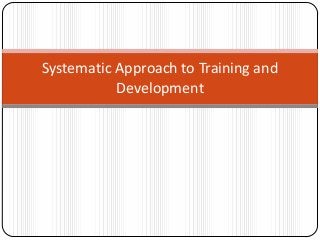 Systematic Approach to Training and
Development
 