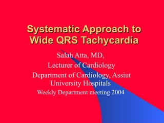 Systematic Approach to Wide QRS Tachycardia Salah Atta, MD,  Lecturer of Cardiology Department of Cardiology, Assiut University Hospitals  Weekly Department meeting 2004  
