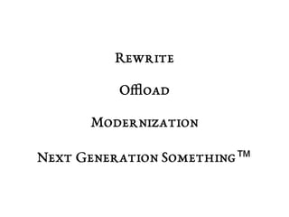 Rewrite 
Offload 
Modernization 
Next Generation Something™ 
 