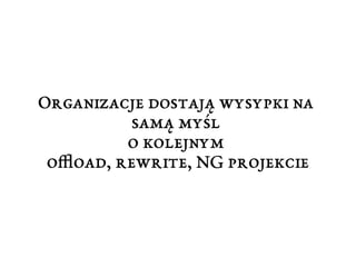 Organizacje dostają wysypki na 
samą myśl 
o kolejnym 
offload, rewrite, NG projekcie 
 