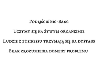 Podejście Big-Bang 
Uczymy się na żywym organizmie 
Ludzie z businessu trzymają się na dystans 
Brak zrozumienia domeny problemu 
 
