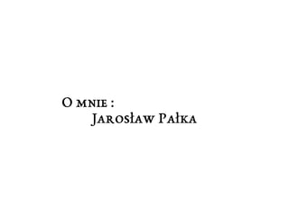 O mnie : 
Jarosław Pałka 
 