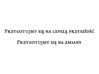 Przygotujmy się na lepszą przyszłość 
Przygotujmy się na zmiany 
 