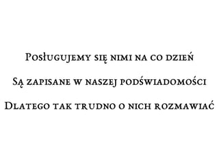 Posługujemy się nimi na co dzień 
Są zapisane w naszej podświadomości 
Dlatego tak trudno o nich rozmawiać 
 